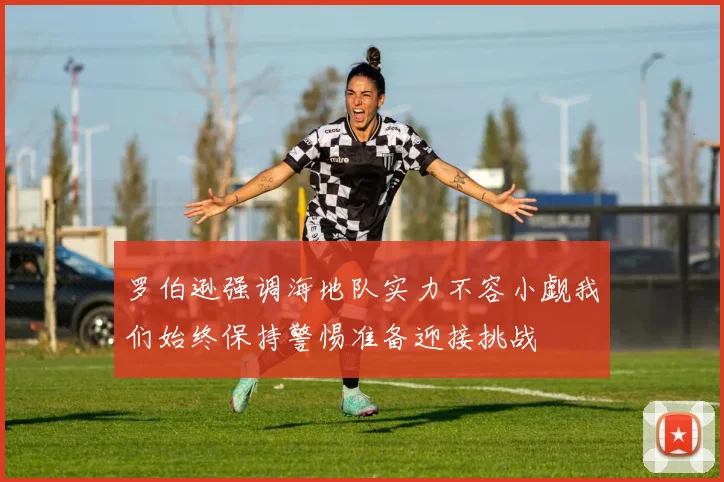 罗伯逊强调海地队实力不容小觑我们始终保持警惕准备迎接挑战
