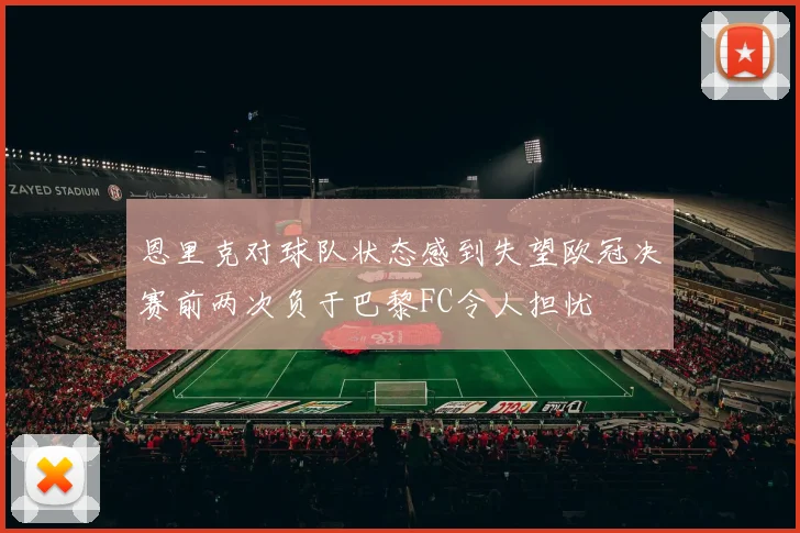 恩里克对球队状态感到失望欧冠决赛前两次负于巴黎FC令人担忧