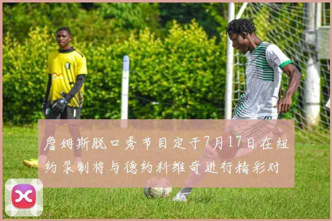 詹姆斯脱口秀节目定于7月17日在纽约录制将与德约科维奇进行精彩对话