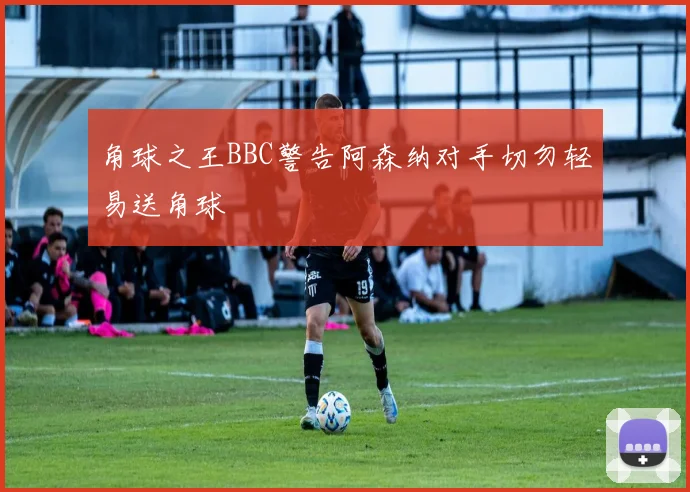 角球之王BBC警告阿森纳对手切勿轻易送角球
