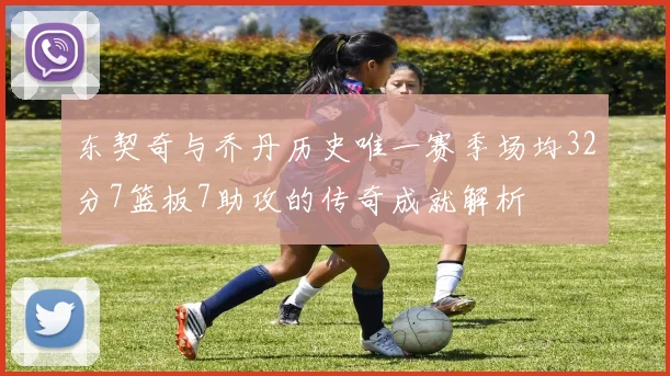 东契奇与乔丹历史唯一赛季场均32分7篮板7助攻的传奇成就解析