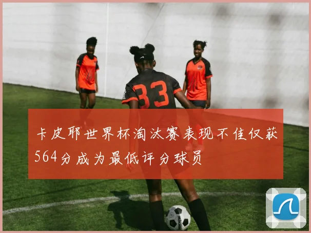 卡皮耶世界杯淘汰赛表现不佳仅获564分成为最低评分球员