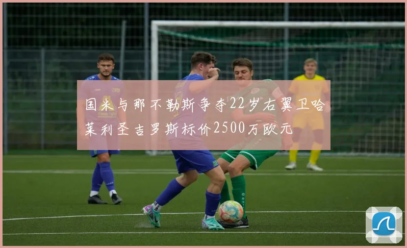 国米与那不勒斯争夺22岁右翼卫哈莱利圣吉罗斯标价2500万欧元