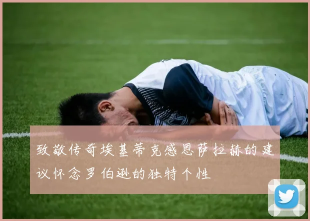 致敬传奇埃基蒂克感恩萨拉赫的建议怀念罗伯逊的独特个性