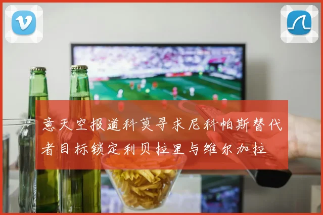 意天空报道科莫寻求尼科帕斯替代者目标锁定利贝拉里与维尔加拉