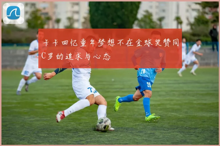 卡卡回忆童年梦想不在金球奖赞同C罗的追求与心态