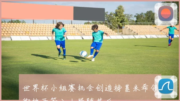 世界杯小组赛机会创造榜基米希领衔梅西等八人紧随其后