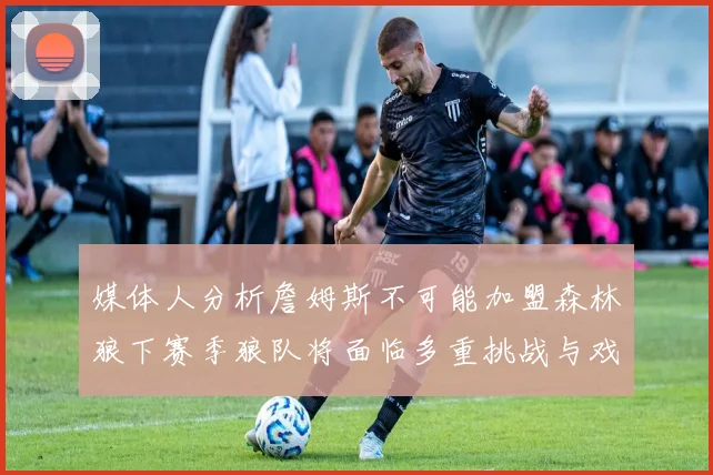 媒体人分析詹姆斯不可能加盟森林狼下赛季狼队将面临多重挑战与戏剧性事件