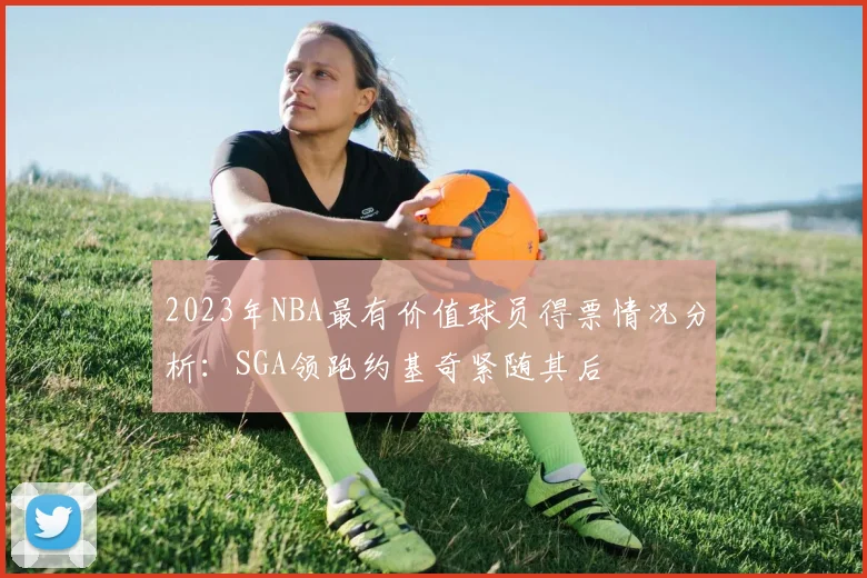 2023年NBA最有价值球员得票情况分析：SGA领跑约基奇紧随其后