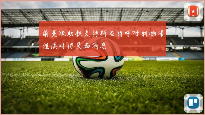 前曼联助教支持斯洛特呼吁利物浦谨慎对待负面消息