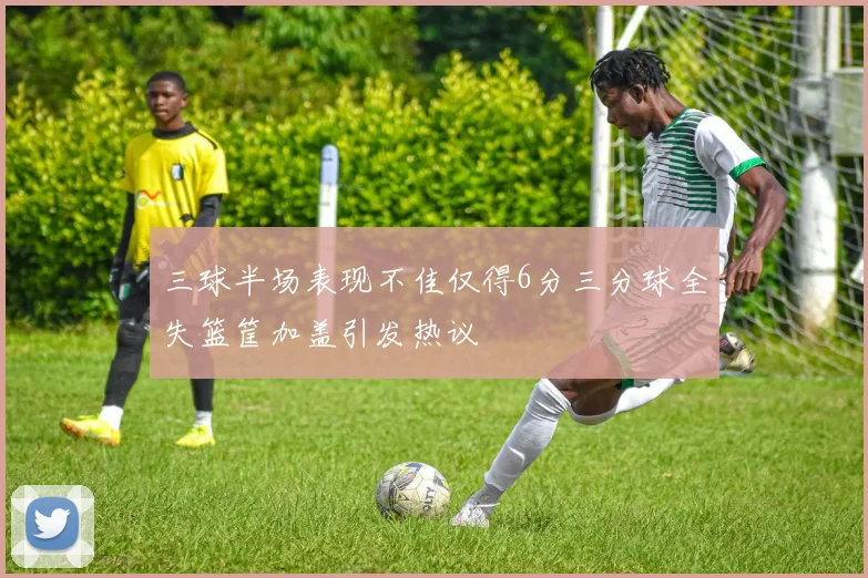 三球半场表现不佳仅得6分三分球全失篮筐加盖引发热议