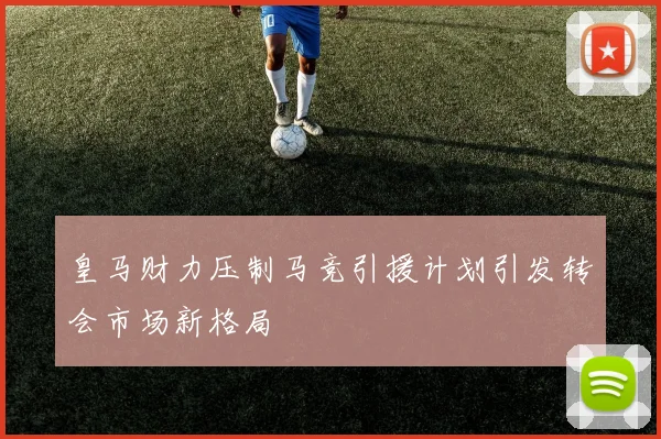 皇马财力压制马竞引援计划引发转会市场新格局