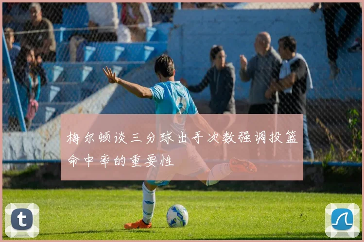 梅尔顿谈三分球出手次数强调投篮命中率的重要性